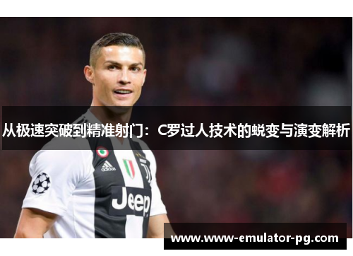 从极速突破到精准射门：C罗过人技术的蜕变与演变解析