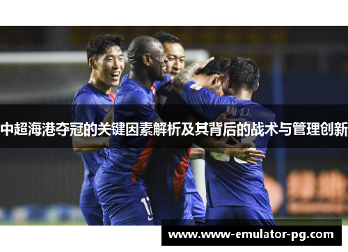 中超海港夺冠的关键因素解析及其背后的战术与管理创新 中超海港夺冠的关键因素解析及其背后的战术与管理创新