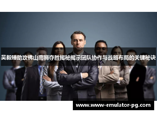 吴毅臻助攻佛山南狮夺胜揭秘揭示团队协作与战略布局的关键秘诀 吴毅臻助攻佛山南狮夺胜揭秘揭示团队协作与战略布局的关键秘诀