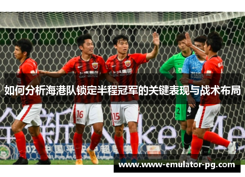 如何分析海港队锁定半程冠军的关键表现与战术布局