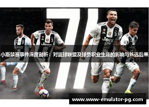 小斯禁赛事件深度剖析:对篮球联盟及球员职业生涯的影响与长远后果 小斯禁赛事件深度剖析:对篮球联盟及球员职业生涯的影响与长远后果