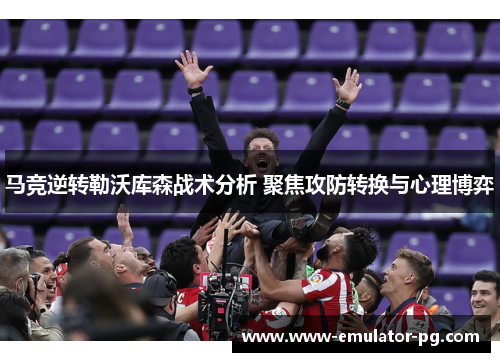 马竞逆转勒沃库森战术分析 聚焦攻防转换与心理博弈