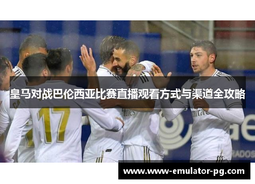 皇马对战巴伦西亚比赛直播观看方式与渠道全攻略 皇马对战巴伦西亚比赛直播观看方式与渠道全攻略