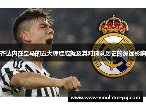 齐达内在皇马的五大辉煌成就及其对球队历史的深远影响