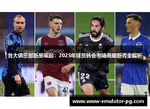 各大俱乐部新星崛起：2025年球员转会市场亮眼新秀全解析