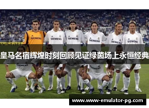 皇马名宿辉煌时刻回顾见证绿茵场上永恒经典