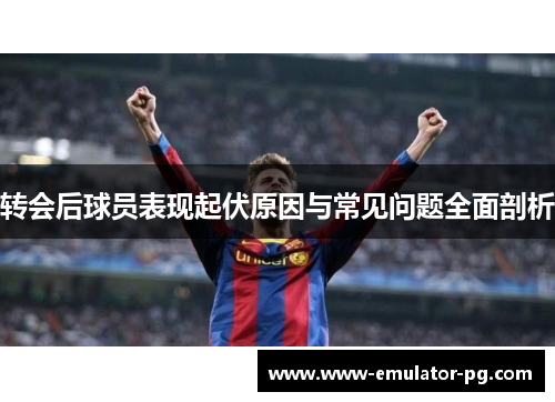 转会后球员表现起伏原因与常见问题全面剖析