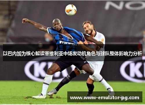 以巴内加为核心解读塞维利亚中场发动机角色与球队整体影响力分析