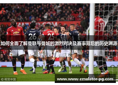 如何全面了解曼联与曼城的激烈对决及赛事背后的历史渊源