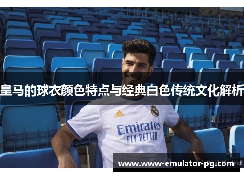 皇马的球衣颜色特点与经典白色传统文化解析
