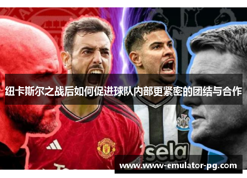 纽卡斯尔之战后如何促进球队内部更紧密的团结与合作 纽卡斯尔之战后如何促进球队内部更紧密的团结与合作
