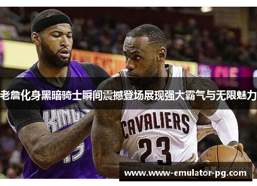 老詹化身黑暗骑士瞬间震撼登场展现强大霸气与无限魅力 老詹化身黑暗骑士瞬间震撼登场展现强大霸气与无限魅力