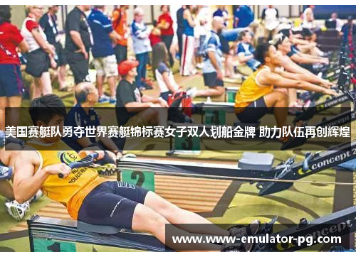 美国赛艇队勇夺世界赛艇锦标赛女子双人划船金牌 助力队伍再创辉煌