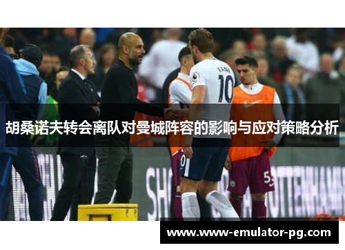 胡桑诺夫转会离队对曼城阵容的影响与应对策略分析 胡桑诺夫转会离队对曼城阵容的影响与应对策略分析