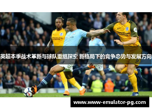 英超本季战术革新与球队重组探索 新格局下的竞争态势与发展方向 英超本季战术革新与球队重组探索 新格局下的竞争态势与发展方向