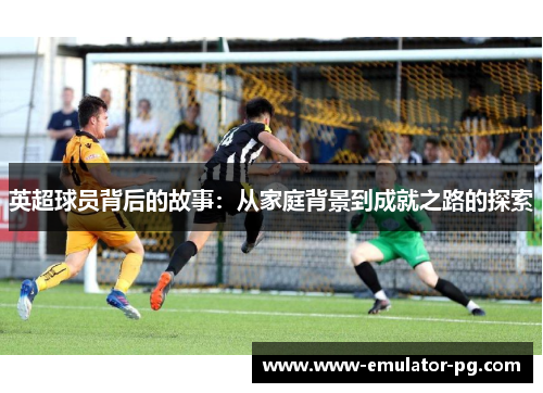 英超球员背后的故事：从家庭背景到成就之路的探索