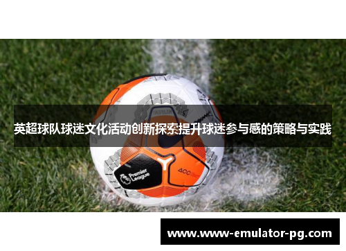 英超球队球迷文化活动创新探索提升球迷参与感的策略与实践