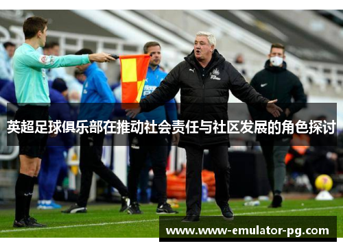 英超足球俱乐部在推动社会责任与社区发展的角色探讨 英超足球俱乐部在推动社会责任与社区发展的角色探讨