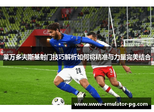 莱万多夫斯基射门技巧解析如何将精准与力量完美结合 莱万多夫斯基射门技巧解析如何将精准与力量完美结合