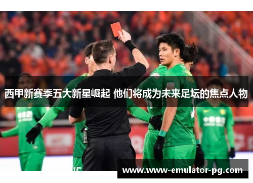 西甲新赛季五大新星崛起 他们将成为未来足坛的焦点人物 西甲新赛季五大新星崛起 他们将成为未来足坛的焦点人物