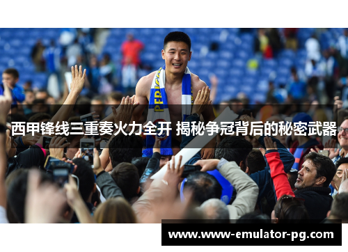 西甲锋线三重奏火力全开 揭秘争冠背后的秘密武器