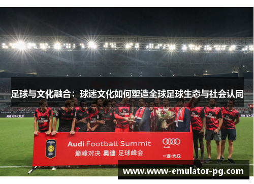 足球与文化融合:球迷文化如何塑造全球足球生态与社会认同 足球与文化融合:球迷文化如何塑造全球足球生态与社会认同