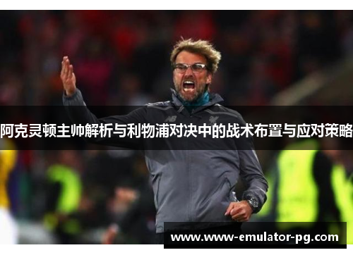 阿克灵顿主帅解析与利物浦对决中的战术布置与应对策略