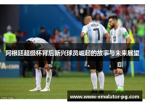 阿根廷超级杯背后新兴球员崛起的故事与未来展望 阿根廷超级杯背后新兴球员崛起的故事与未来展望