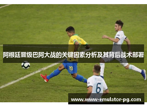 阿根廷晋级巴阿大战的关键因素分析及其背后战术部署 阿根廷晋级巴阿大战的关键因素分析及其背后战术部署