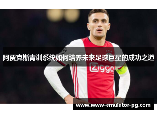 阿贾克斯青训系统如何培养未来足球巨星的成功之道 阿贾克斯青训系统如何培养未来足球巨星的成功之道