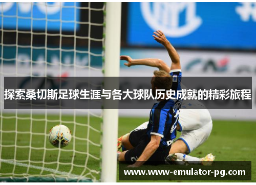 探索桑切斯足球生涯与各大球队历史成就的精彩旅程 探索桑切斯足球生涯与各大球队历史成就的精彩旅程