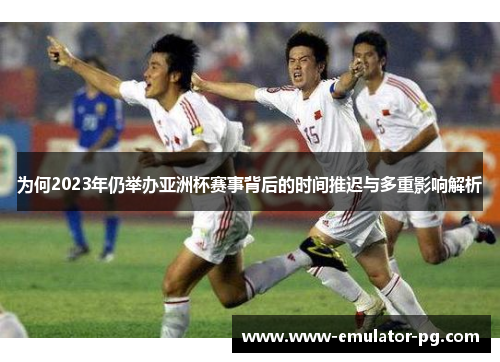 为何2023年仍举办亚洲杯赛事背后的时间推迟与多重影响解析