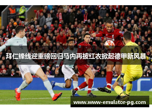 拜仁锋线迎重磅回归马内再披红衣掀起德甲新风暴