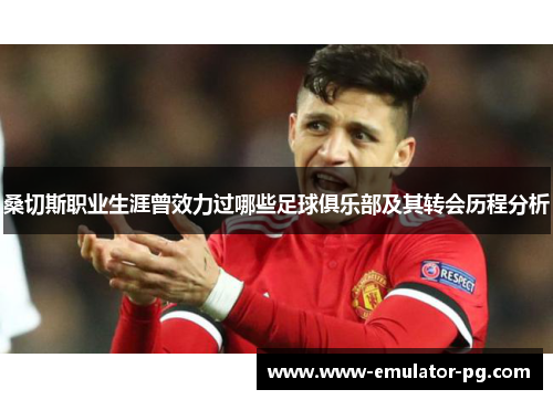 桑切斯职业生涯曾效力过哪些足球俱乐部及其转会历程分析