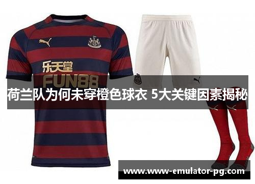 荷兰队为何未穿橙色球衣 5大关键因素揭秘 荷兰队为何未穿橙色球衣 5大关键因素揭秘