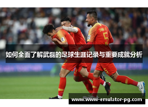 如何全面了解武磊的足球生涯记录与重要成就分析 如何全面了解武磊的足球生涯记录与重要成就分析