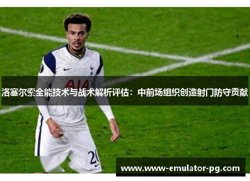 洛塞尔索全能技术与战术解析评估:中前场组织创造射门防守贡献 洛塞尔索全能技术与战术解析评估:中前场组织创造射门防守贡献