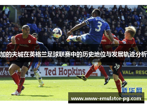 加的夫城在英格兰足球联赛中的历史地位与发展轨迹分析 加的夫城在英格兰足球联赛中的历史地位与发展轨迹分析