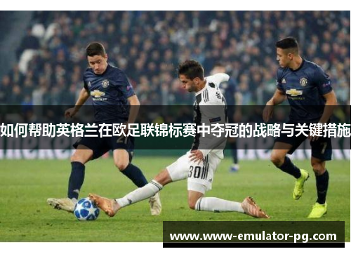 如何帮助英格兰在欧足联锦标赛中夺冠的战略与关键措施 如何帮助英格兰在欧足联锦标赛中夺冠的战略与关键措施