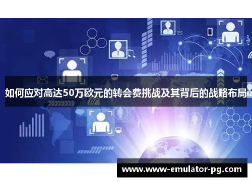 如何应对高达50万欧元的转会费挑战及其背后的战略布局 如何应对高达50万欧元的转会费挑战及其背后的战略布局