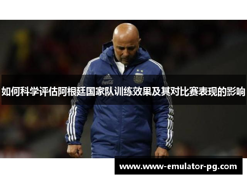 如何科学评估阿根廷国家队训练效果及其对比赛表现的影响 如何科学评估阿根廷国家队训练效果及其对比赛表现的影响