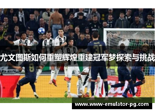 尤文图斯如何重塑辉煌重建冠军梦探索与挑战