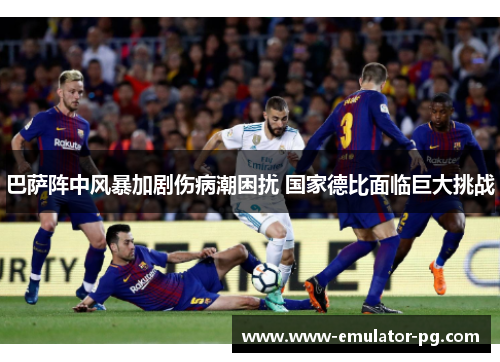 巴萨阵中风暴加剧伤病潮困扰 国家德比面临巨大挑战 巴萨阵中风暴加剧伤病潮困扰 国家德比面临巨大挑战