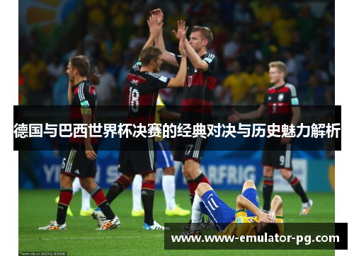 德国与巴西世界杯决赛的经典对决与历史魅力解析