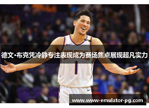 德文·布克凭冷静专注表现成为赛场焦点展现超凡实力