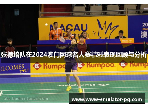 张德培队在2024澳门网球名人赛精彩表现回顾与分析 张德培队在2024澳门网球名人赛精彩表现回顾与分析