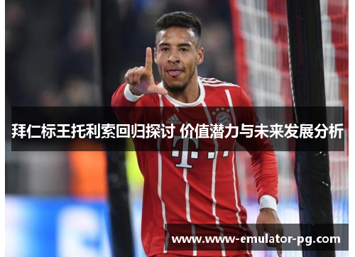 拜仁标王托利索回归探讨 价值潜力与未来发展分析