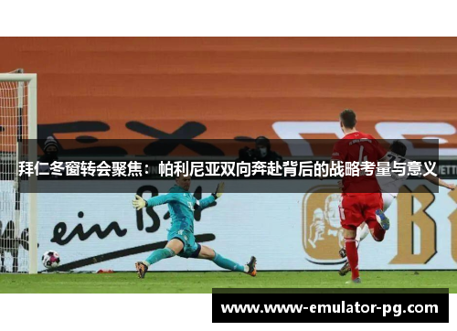 拜仁冬窗转会聚焦：帕利尼亚双向奔赴背后的战略考量与意义