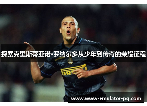 探索克里斯蒂亚诺·罗纳尔多从少年到传奇的荣耀征程
