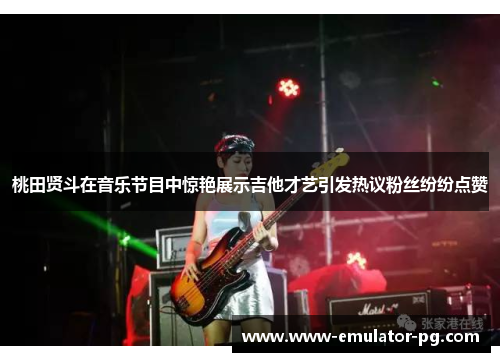 桃田贤斗在音乐节目中惊艳展示吉他才艺引发热议粉丝纷纷点赞